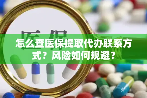 怎么查医保提取代办联系方式？风险如何规避？
